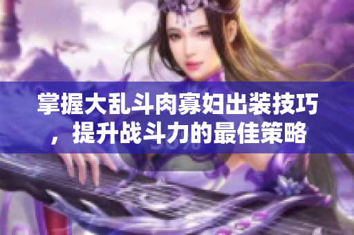 掌握大乱斗肉寡妇出装技巧，提升战斗力的最佳策略