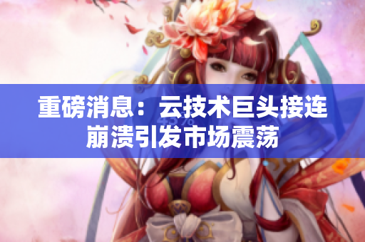 重磅消息：云技术巨头接连崩溃引发市场震荡
