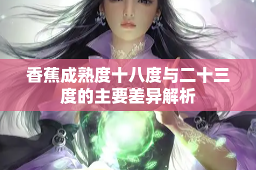 香蕉成熟度十八度与二十三度的主要差异解析