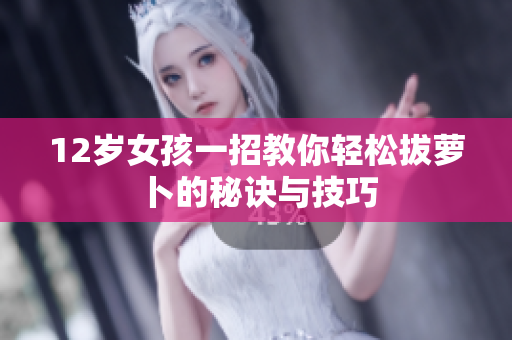 12岁女孩一招教你轻松拔萝卜的秘诀与技巧