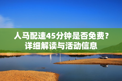 人马配速45分钟是否免费？详细解读与活动信息