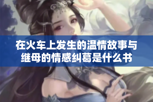 在火车上发生的温情故事与继母的情感纠葛是什么书