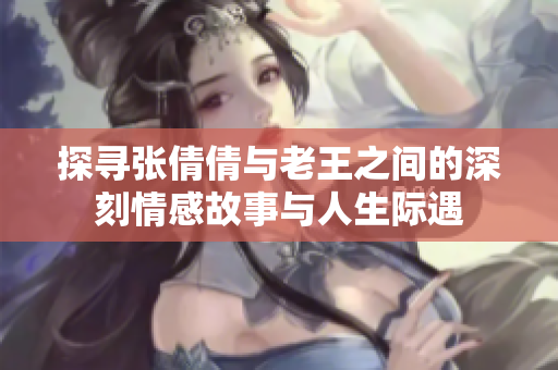 探寻张倩倩与老王之间的深刻情感故事与人生际遇