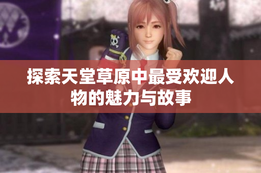 探索天堂草原中最受欢迎人物的魅力与故事
