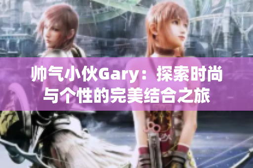 帅气小伙Gary：探索时尚与个性的完美结合之旅