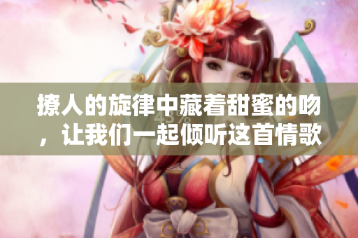 撩人的旋律中藏着甜蜜的吻，让我们一起倾听这首情歌