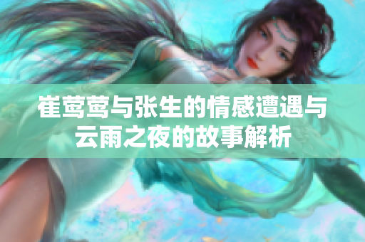 崔莺莺与张生的情感遭遇与云雨之夜的故事解析
