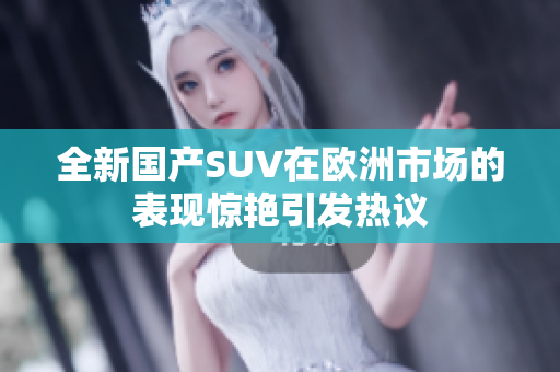 全新国产SUV在欧洲市场的表现惊艳引发热议