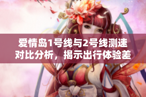 爱情岛1号线与2号线测速对比分析，揭示出行体验差异