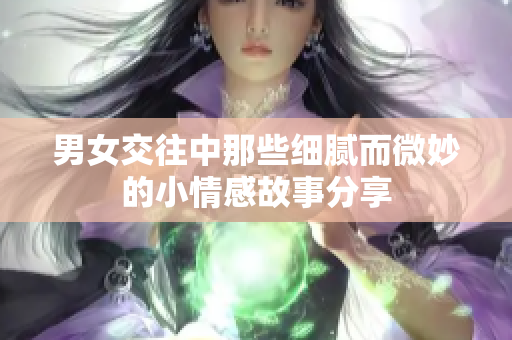 男女交往中那些细腻而微妙的小情感故事分享