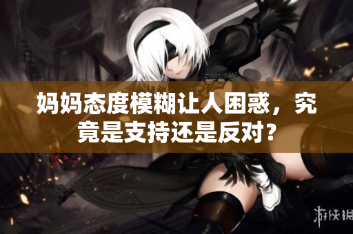 妈妈态度模糊让人困惑，究竟是支持还是反对？