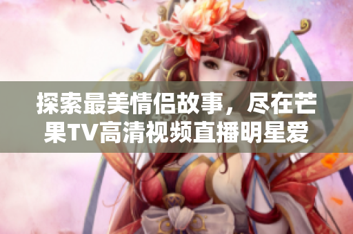 探索最美情侣故事，尽在芒果TV高清视频直播明星爱情秀
