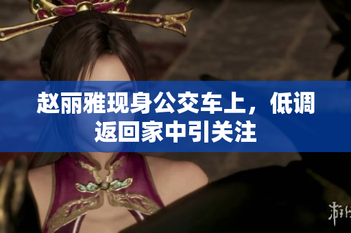 赵丽雅现身公交车上，低调返回家中引关注