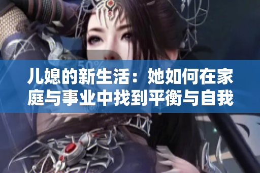 儿媳的新生活：她如何在家庭与事业中找到平衡与自我价值