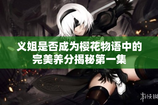 义姐是否成为樱花物语中的完美养分揭秘第一集