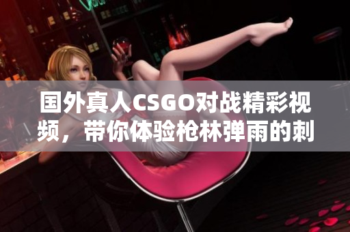 国外真人CSGO对战精彩视频，带你体验枪林弹雨的刺激瞬间