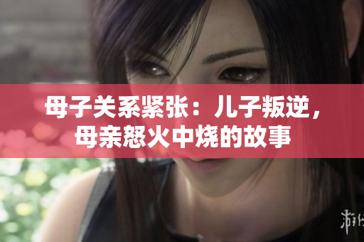 母子关系紧张：儿子叛逆，母亲怒火中烧的故事