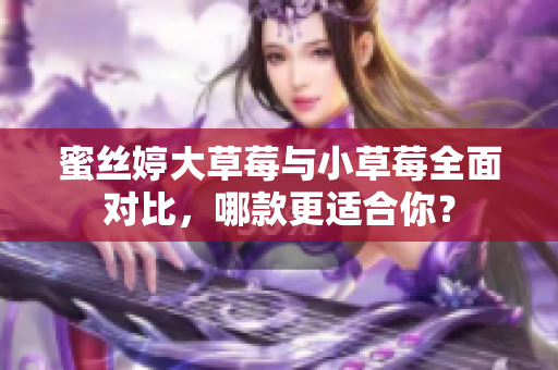 蜜丝婷大草莓与小草莓全面对比，哪款更适合你？