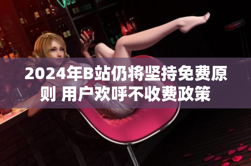 2024年B站仍将坚持免费原则 用户欢呼不收费政策