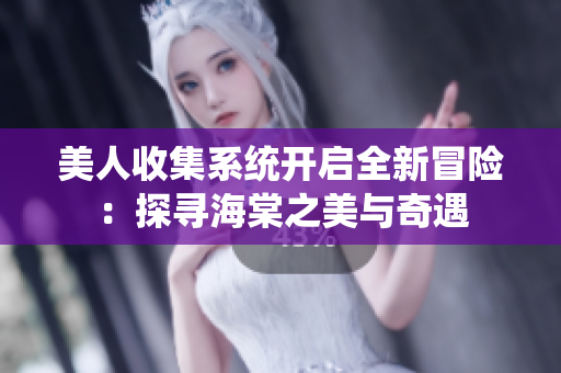 美人收集系统开启全新冒险：探寻海棠之美与奇遇