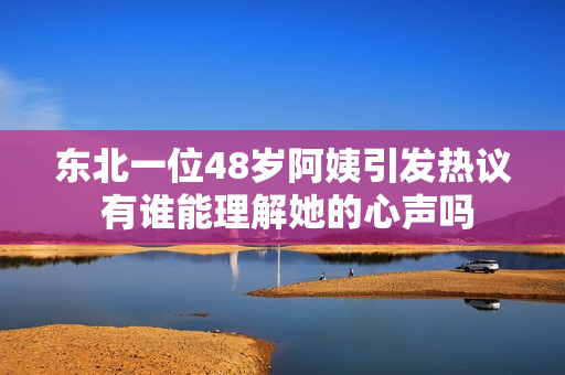 东北一位48岁阿姨引发热议 有谁能理解她的心声吗