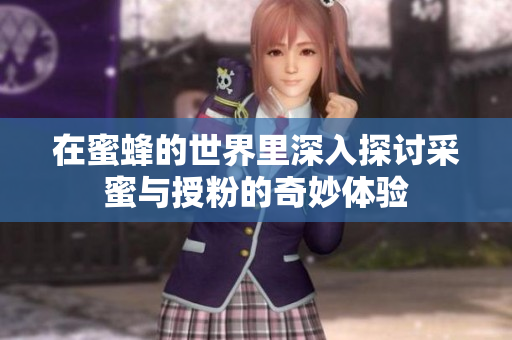 在蜜蜂的世界里深入探讨采蜜与授粉的奇妙体验