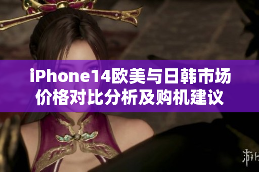 iPhone14欧美与日韩市场价格对比分析及购机建议