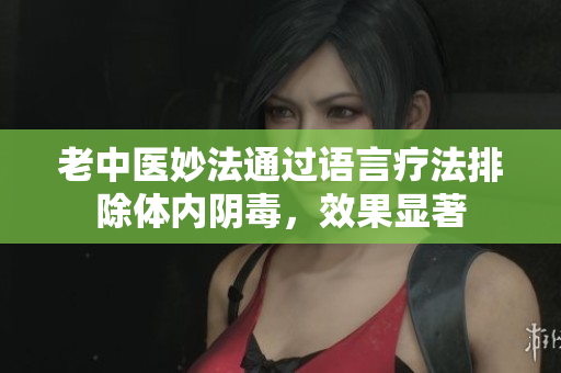 老中医妙法通过语言疗法排除体内阴毒，效果显著