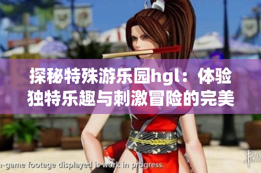 探秘特殊游乐园hgl：体验独特乐趣与刺激冒险的完美结合