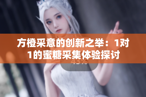 方橙采意的创新之举：1对1的蜜糖采集体验探讨