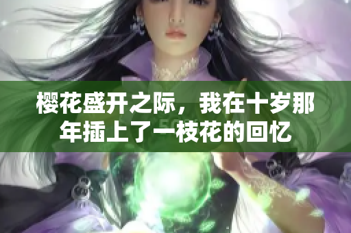 樱花盛开之际，我在十岁那年插上了一枝花的回忆