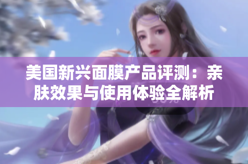 美国新兴面膜产品评测：亲肤效果与使用体验全解析