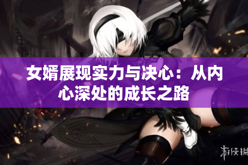女婿展现实力与决心：从内心深处的成长之路
