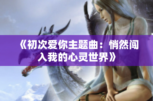 《初次爱你主题曲：悄然闯入我的心灵世界》