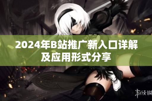 2024年B站推广新入口详解及应用形式分享