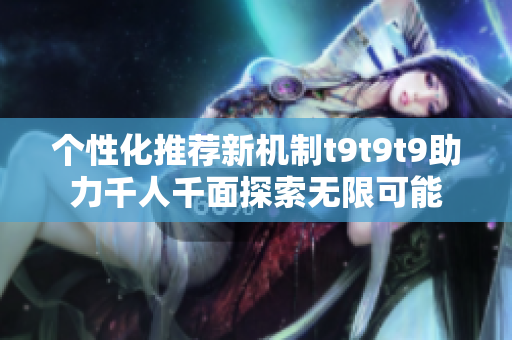 个性化推荐新机制t9t9t9助力千人千面探索无限可能