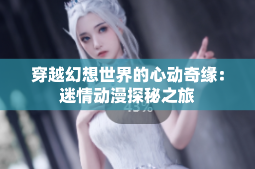 穿越幻想世界的心动奇缘：迷情动漫探秘之旅