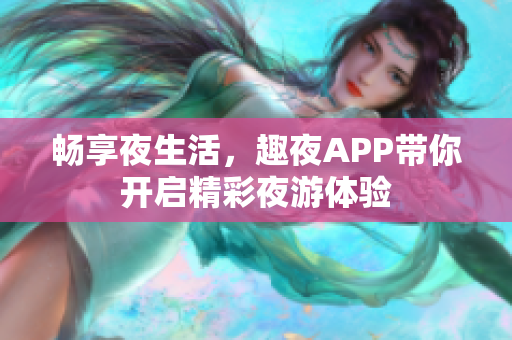 畅享夜生活，趣夜APP带你开启精彩夜游体验