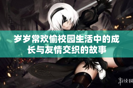 岁岁常欢愉校园生活中的成长与友情交织的故事