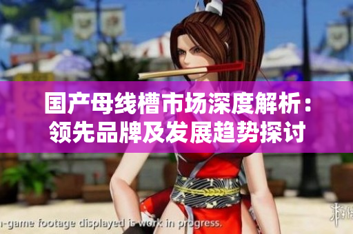 国产母线槽市场深度解析：领先品牌及发展趋势探讨