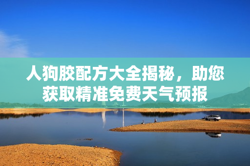 人狗胶配方大全揭秘，助您获取精准免费天气预报