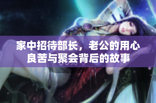 家中招待部长，老公的用心良苦与聚会背后的故事