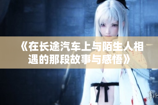 《在长途汽车上与陌生人相遇的那段故事与感悟》