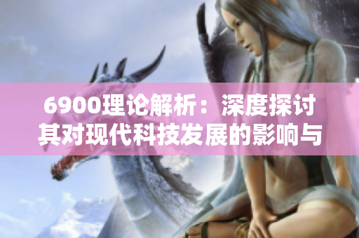 6900理论解析：深度探讨其对现代科技发展的影响与启示
