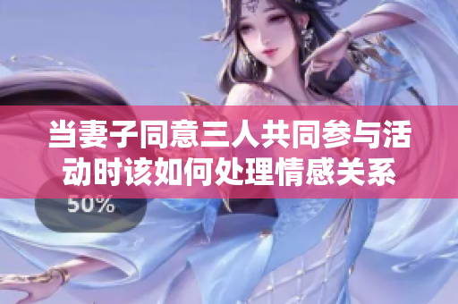 当妻子同意三人共同参与活动时该如何处理情感关系