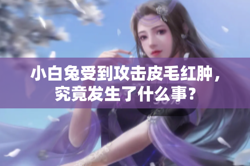 小白兔受到攻击皮毛红肿，究竟发生了什么事？