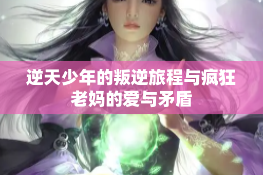 逆天少年的叛逆旅程与疯狂老妈的爱与矛盾