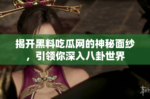 揭开黑料吃瓜网的神秘面纱，引领你深入八卦世界