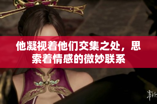 他凝视着他们交集之处，思索着情感的微妙联系