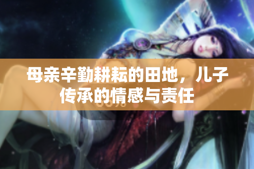 母亲辛勤耕耘的田地，儿子传承的情感与责任